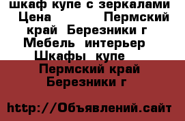 шкаф купе с зеркалами › Цена ­ 6 000 - Пермский край, Березники г. Мебель, интерьер » Шкафы, купе   . Пермский край,Березники г.